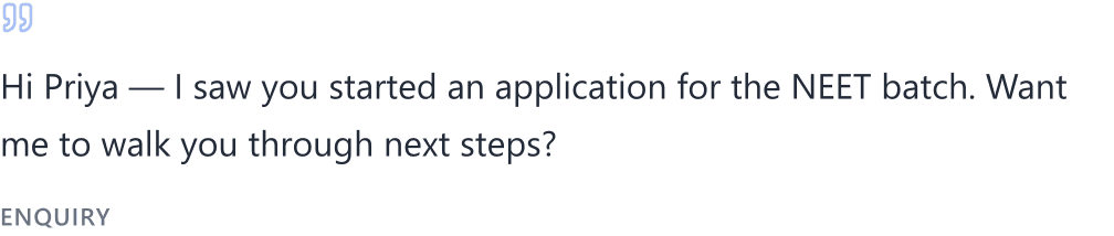 Enquiry — “Hi Priya — I saw you started an application for the NEET batch. Want me to walk you through next steps?”