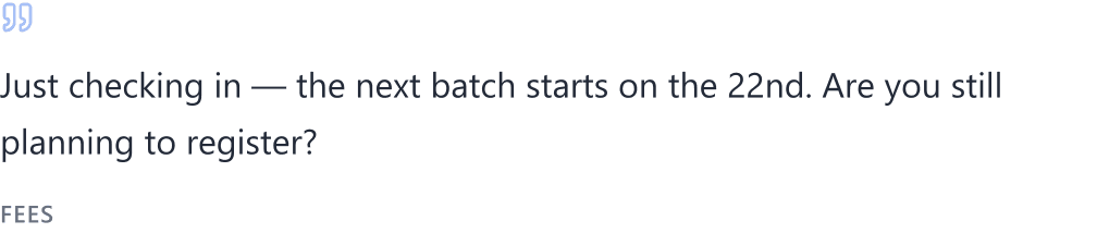 Fees — “Just checking in — the next batch starts on the 22nd. Are you still planning to register?”